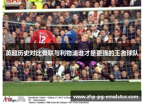 英超历史对比曼联与利物浦谁才是更强的王者球队 英超历史对比曼联与利物浦谁才是更强的王者球队