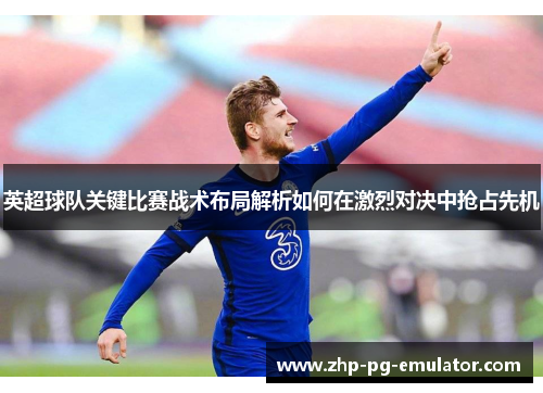 英超球队关键比赛战术布局解析如何在激烈对决中抢占先机 英超球队关键比赛战术布局解析如何在激烈对决中抢占先机