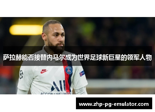 萨拉赫能否接替内马尔成为世界足球新巨星的领军人物