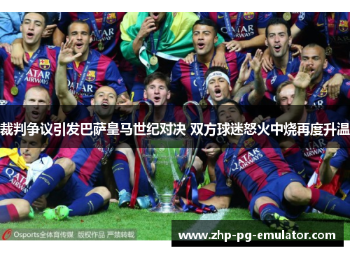 裁判争议引发巴萨皇马世纪对决 双方球迷怒火中烧再度升温 裁判争议引发巴萨皇马世纪对决 双方球迷怒火中烧再度升温