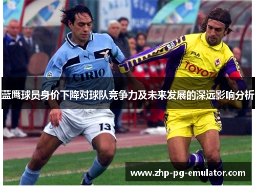蓝鹰球员身价下降对球队竞争力及未来发展的深远影响分析 蓝鹰球员身价下降对球队竞争力及未来发展的深远影响分析