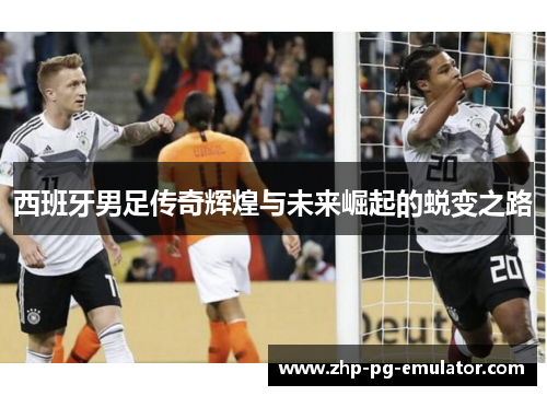 西班牙男足传奇辉煌与未来崛起的蜕变之路 西班牙男足传奇辉煌与未来崛起的蜕变之路