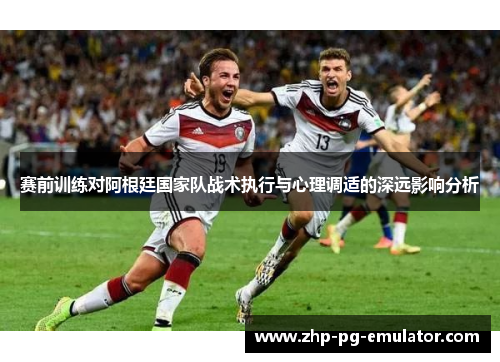 赛前训练对阿根廷国家队战术执行与心理调适的深远影响分析 赛前训练对阿根廷国家队战术执行与心理调适的深远影响分析