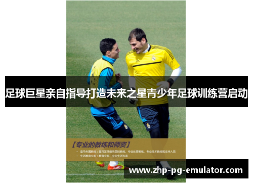 足球巨星亲自指导打造未来之星青少年足球训练营启动 足球巨星亲自指导打造未来之星青少年足球训练营启动