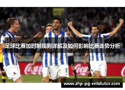 足球比赛加时制规则详解及如何影响比赛走势分析