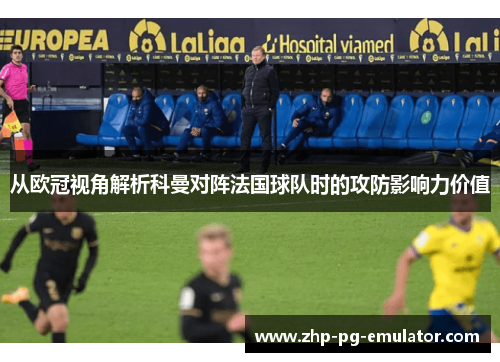 从欧冠视角解析科曼对阵法国球队时的攻防影响力价值