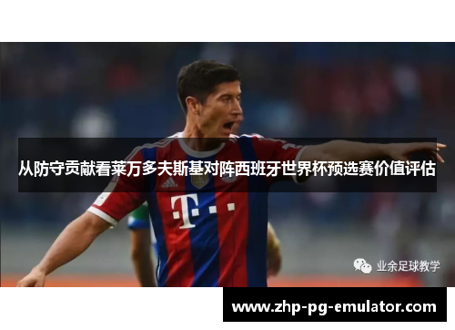 从防守贡献看莱万多夫斯基对阵西班牙世界杯预选赛价值评估 从防守贡献看莱万多夫斯基对阵西班牙世界杯预选赛价值评估