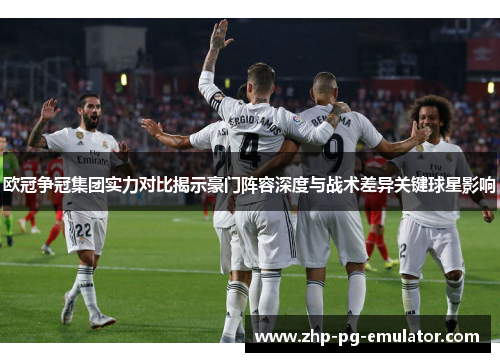 欧冠争冠集团实力对比揭示豪门阵容深度与战术差异关键球星影响