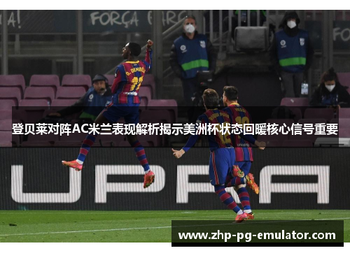 登贝莱对阵AC米兰表现解析揭示美洲杯状态回暖核心信号重要