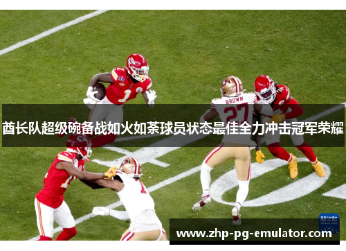 酋长队超级碗备战如火如荼球员状态最佳全力冲击冠军荣耀