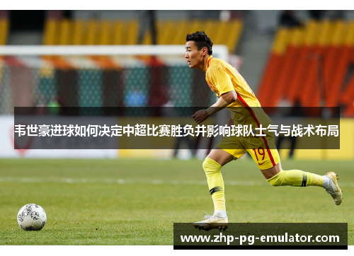 韦世豪进球如何决定中超比赛胜负并影响球队士气与战术布局 韦世豪进球如何决定中超比赛胜负并影响球队士气与战术布局