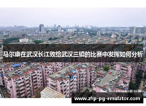马尔康在武汉长江败给武汉三镇的比赛中发挥如何分析 马尔康在武汉长江败给武汉三镇的比赛中发挥如何分析