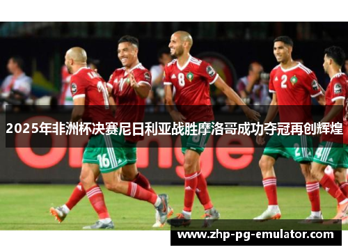 2025年非洲杯决赛尼日利亚战胜摩洛哥成功夺冠再创辉煌 2025年非洲杯决赛尼日利亚战胜摩洛哥成功夺冠再创辉煌
