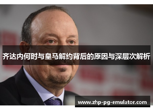 齐达内何时与皇马解约背后的原因与深层次解析 齐达内何时与皇马解约背后的原因与深层次解析