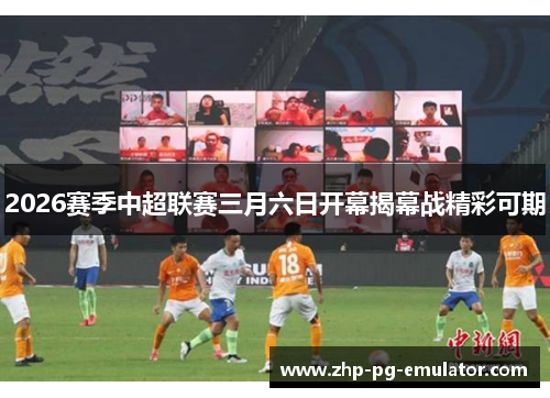 2026赛季中超联赛三月六日开幕揭幕战精彩可期 2026赛季中超联赛三月六日开幕揭幕战精彩可期