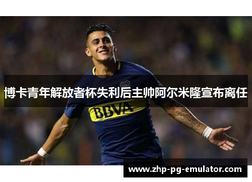 博卡青年解放者杯失利后主帅阿尔米隆宣布离任