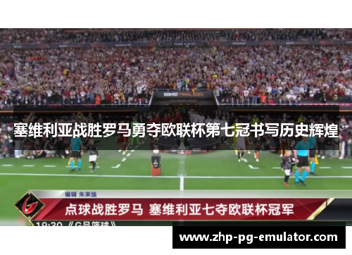 塞维利亚战胜罗马勇夺欧联杯第七冠书写历史辉煌 塞维利亚战胜罗马勇夺欧联杯第七冠书写历史辉煌