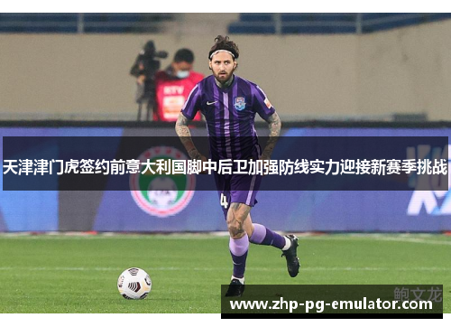 天津津门虎签约前意大利国脚中后卫加强防线实力迎接新赛季挑战 天津津门虎签约前意大利国脚中后卫加强防线实力迎接新赛季挑战