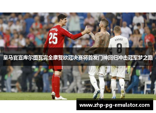 皇马官宣库尔图瓦完全康复欧冠决赛将首发门神回归冲击冠军梦之路 皇马官宣库尔图瓦完全康复欧冠决赛将首发门神回归冲击冠军梦之路