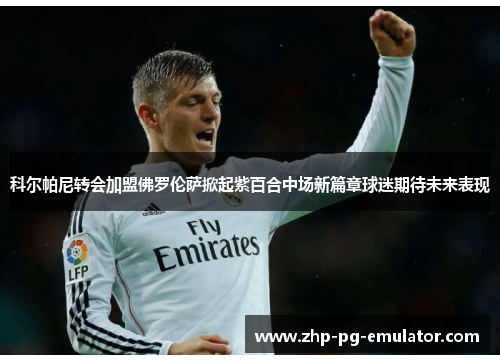 科尔帕尼转会加盟佛罗伦萨掀起紫百合中场新篇章球迷期待未来表现 科尔帕尼转会加盟佛罗伦萨掀起紫百合中场新篇章球迷期待未来表现