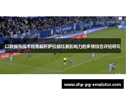 以数据与战术视角解析萨拉赫比赛影响力的多维综合评估研究