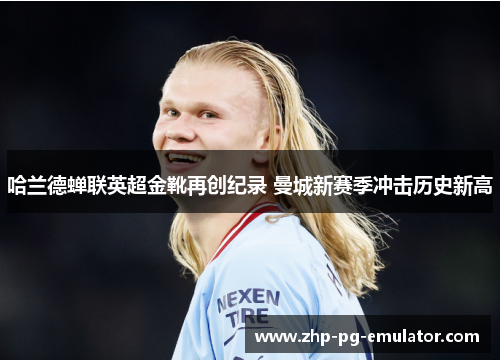 哈兰德蝉联英超金靴再创纪录 曼城新赛季冲击历史新高