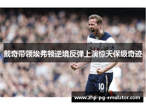 戴奇带领埃弗顿逆境反弹上演惊天保级奇迹