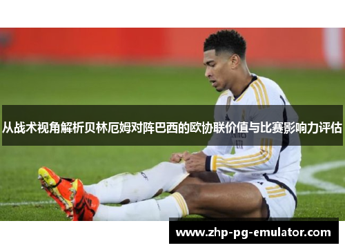 从战术视角解析贝林厄姆对阵巴西的欧协联价值与比赛影响力评估 从战术视角解析贝林厄姆对阵巴西的欧协联价值与比赛影响力评估