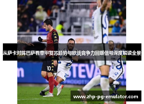 从萨卡对阵巴萨看意甲复苏趋势与欧战竞争力回暖信号深度解读全景 从萨卡对阵巴萨看意甲复苏趋势与欧战竞争力回暖信号深度解读全景
