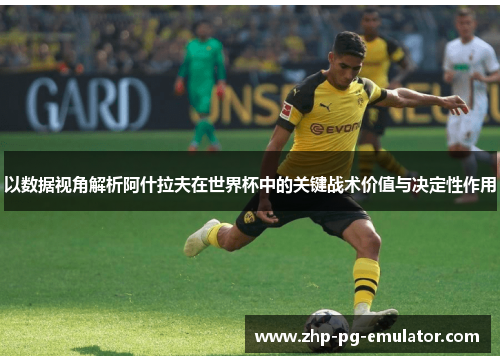 以数据视角解析阿什拉夫在世界杯中的关键战术价值与决定性作用 以数据视角解析阿什拉夫在世界杯中的关键战术价值与决定性作用