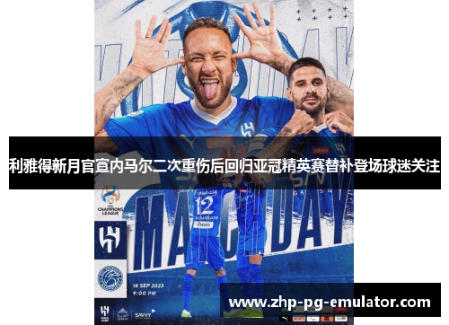利雅得新月官宣内马尔二次重伤后回归亚冠精英赛替补登场球迷关注 利雅得新月官宣内马尔二次重伤后回归亚冠精英赛替补登场球迷关注