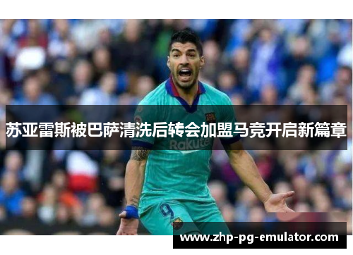 苏亚雷斯被巴萨清洗后转会加盟马竞开启新篇章 苏亚雷斯被巴萨清洗后转会加盟马竞开启新篇章