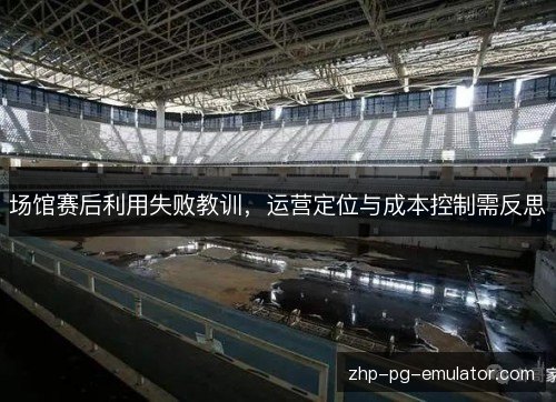 场馆赛后利用失败教训,运营定位与成本控制需反思 场馆赛后利用失败教训,运营定位与成本控制需反思