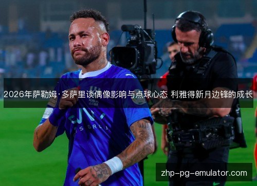 2026年萨勒姆·多萨里谈偶像影响与点球心态 利雅得新月边锋的成长 2026年萨勒姆·多萨里谈偶像影响与点球心态 利雅得新月边锋的成长